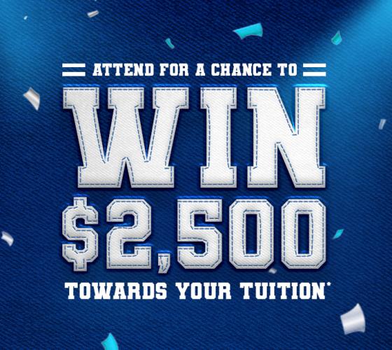 Attend for a chance to win $2500 towards your tuition*