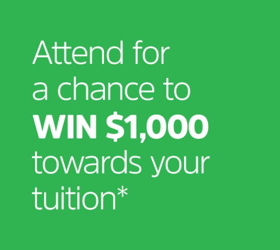 Attend for a chance to win $1000 towards your tuition*